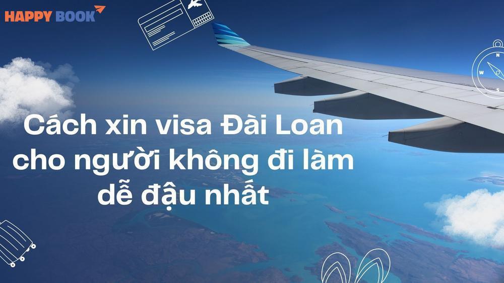 Kinh Nghiệm Xin Visa Đài Loan Cho Người Không Đi Làm Dễ Đậu Nhất