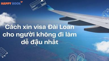 Kinh Nghiệm Xin Visa Đài Loan Cho Người Không Đi Làm Dễ Đậu Nhất