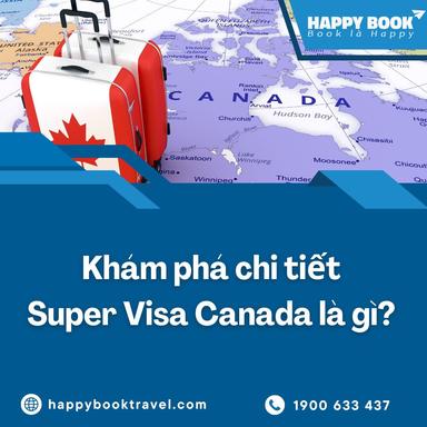 Super Visa Canada Là Gì? Hướng Dẫn Hồ Sơ Và Thủ Tục Mới Nhất | HappyBook Travel